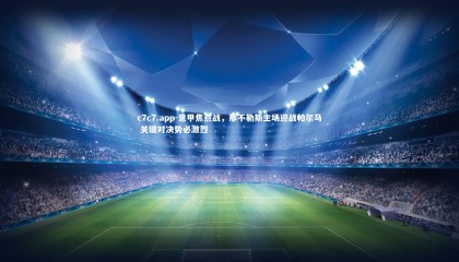 c7c7.app-意甲焦点战，那不勒斯主场迎战帕尔马 关键对决势必激烈