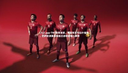 c7c7.app-TNT体育独家，莱因克尔与拉什福德，巴萨欧洲赛事英格兰进球者唯二传奇