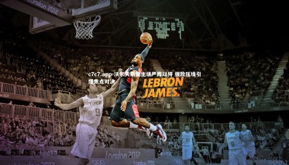 c7c7.app-沃尔夫斯堡主场严阵以待 强敌压境引爆焦点对决