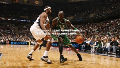 c7c7.app-乌克兰队在欧洲杯预选赛中击败对手，晋级下一阶段，乌克兰欧洲杯预选赛战绩