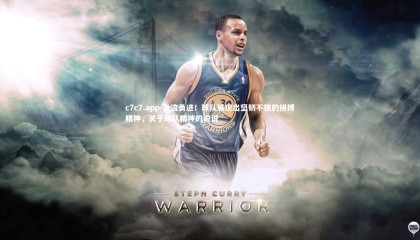 c7c7.app-急流勇进！球队展现出坚韧不拔的拼搏精神，关于球队精神的说说