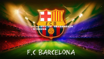 c7c7.app-冠军热门誓胜，决赛关键或成胜负之本，热门夺冠资格赛