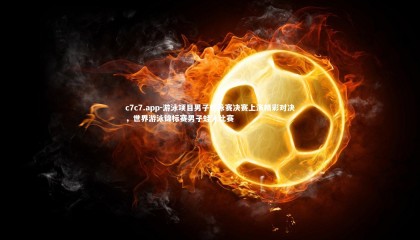 c7c7.app-游泳项目男子蛙泳赛决赛上演精彩对决，世界游泳锦标赛男子蛙泳比赛