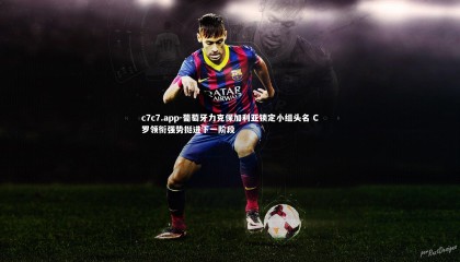 c7c7.app-葡萄牙力克保加利亚锁定小组头名 C罗领衔强势挺进下一阶段
