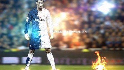 c7c7.app-罗马主场狂胜，重返积分榜前列，罗马 主场