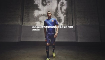 c7c7.app-意甲诸强厉兵秣马 关键战役前夕展现决战姿态